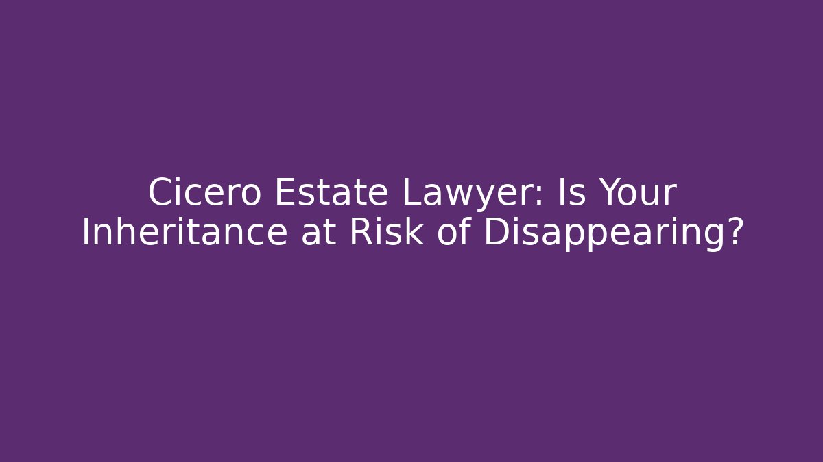 Cicero Estate Lawyer: Is Your Inheritance at Risk of Disappearing?
