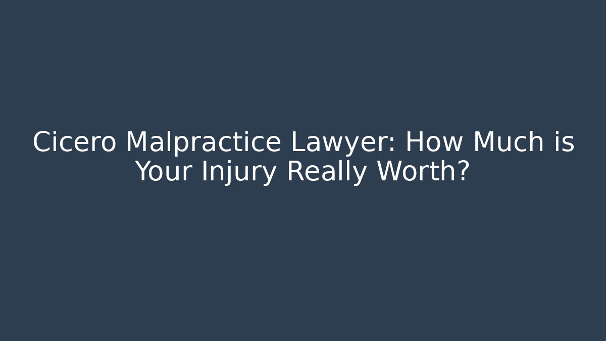Cicero Malpractice Lawyer: How Much is Your Injury Really Worth?
