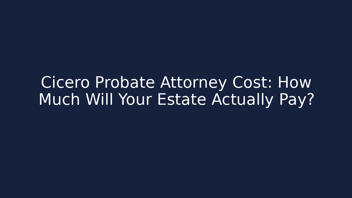 Cicero Probate Attorney Cost: How Much Will Your Estate Actually Pay?