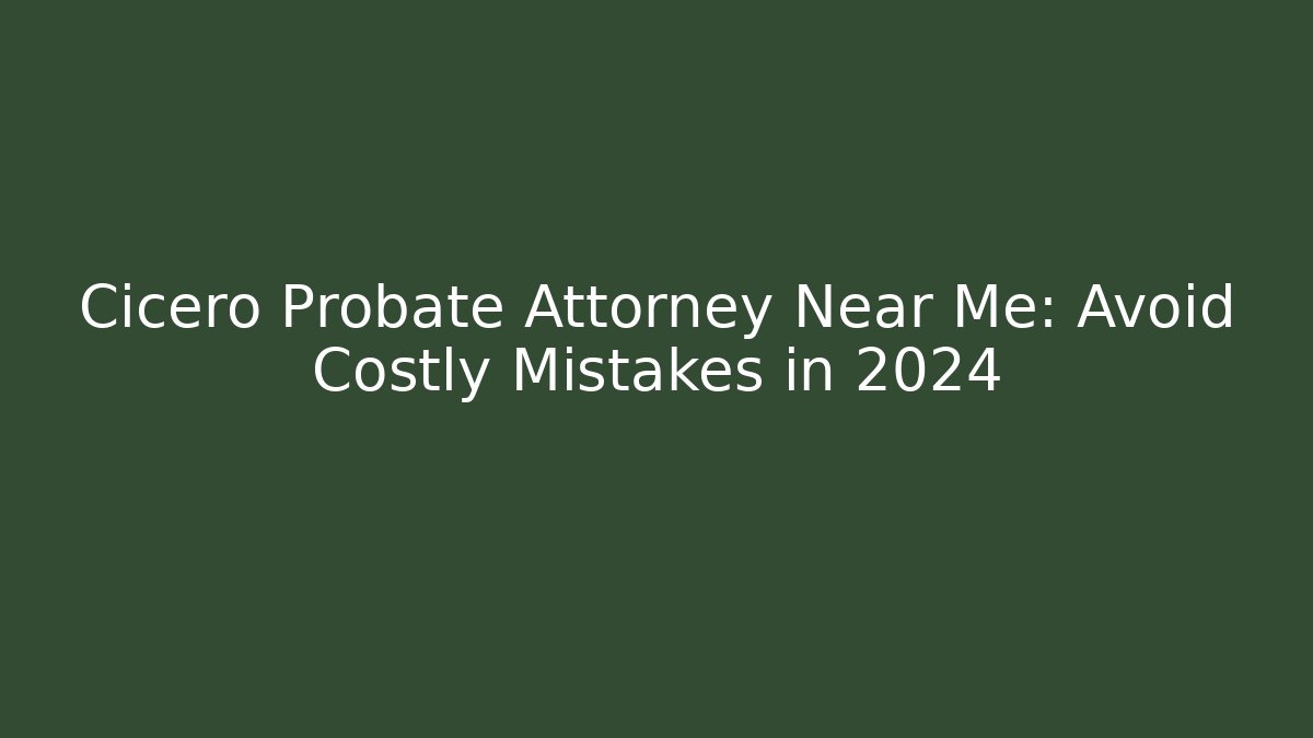 Cicero Probate Attorney Near Me: Avoid Costly Mistakes in 2024