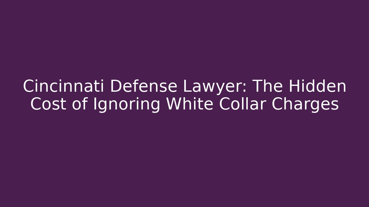 Cincinnati Defense Lawyer: The Hidden Cost of Ignoring White Collar Charges