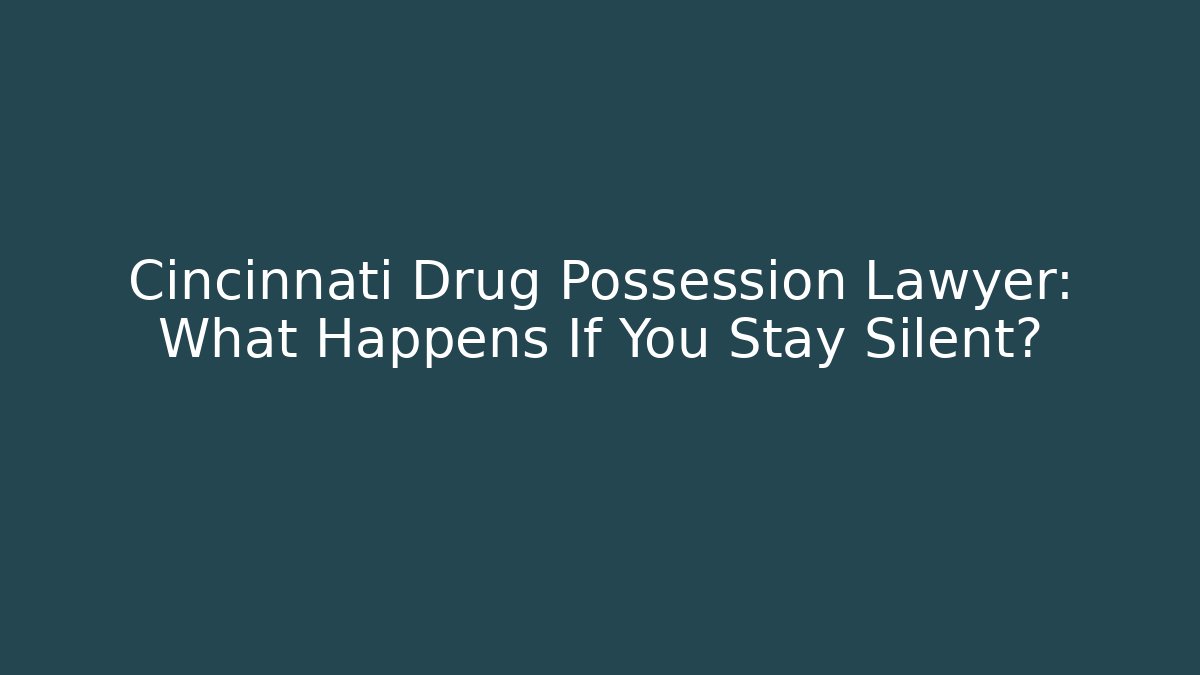 Cincinnati Drug Possession Lawyer: What Happens If You Stay Silent?
