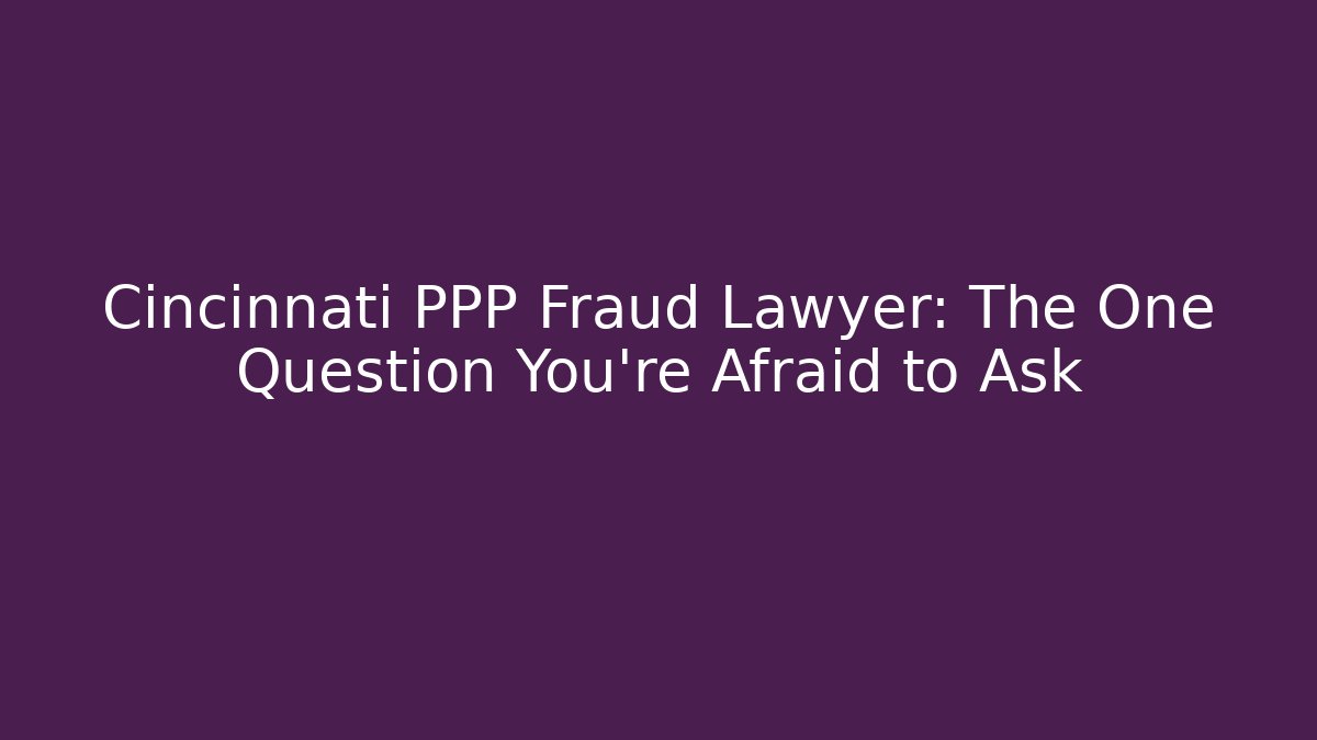 Cincinnati PPP Fraud Lawyer: The One Question You're Afraid to Ask