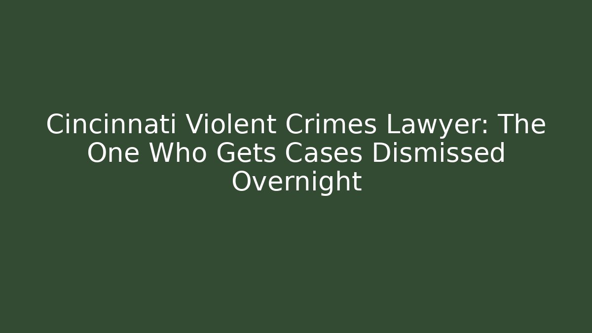 Cincinnati Violent Crimes Lawyer: The One Who Gets Cases Dismissed Overnight