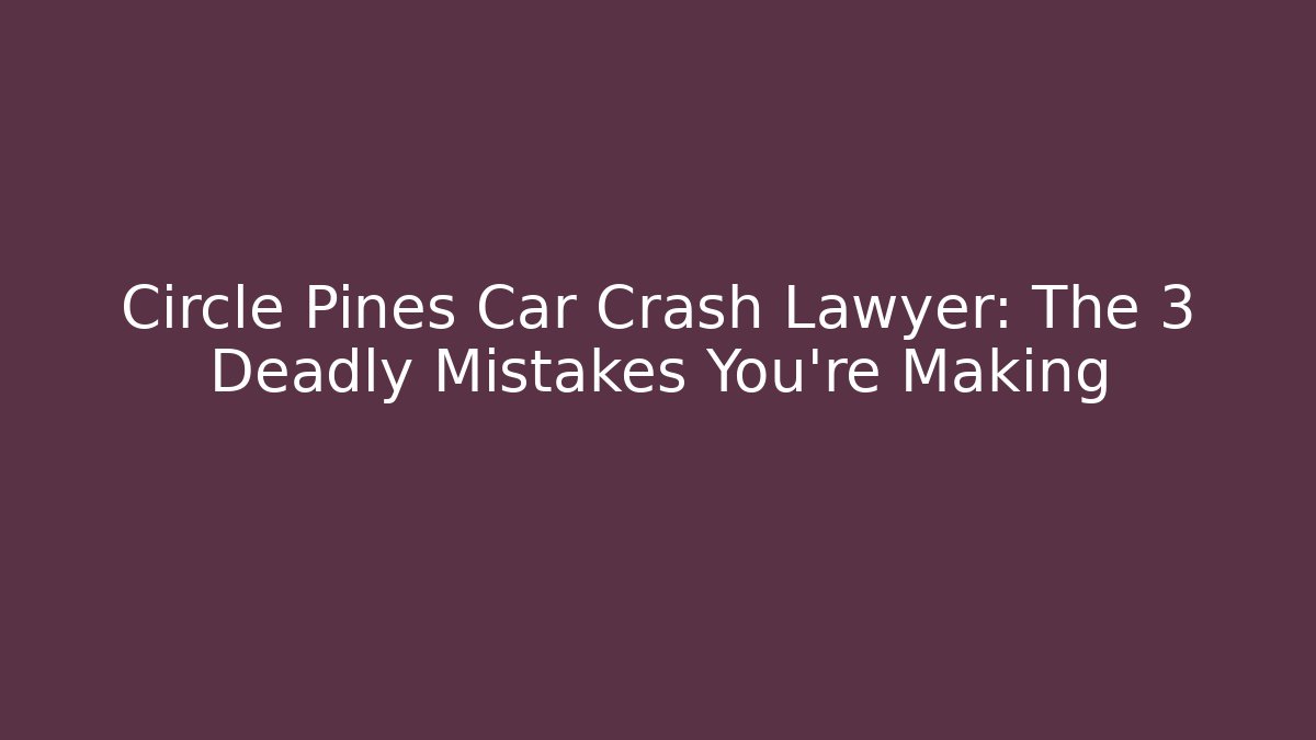 Circle Pines Car Crash Lawyer: The 3 Deadly Mistakes You’re Making