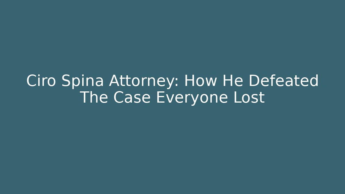 Ciro Spina Attorney: How He Defeated The Case Everyone Lost
