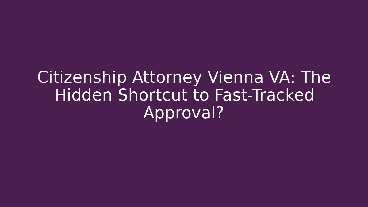 Citizenship Attorney Vienna VA: The Hidden Shortcut to Fast-Tracked Approval?