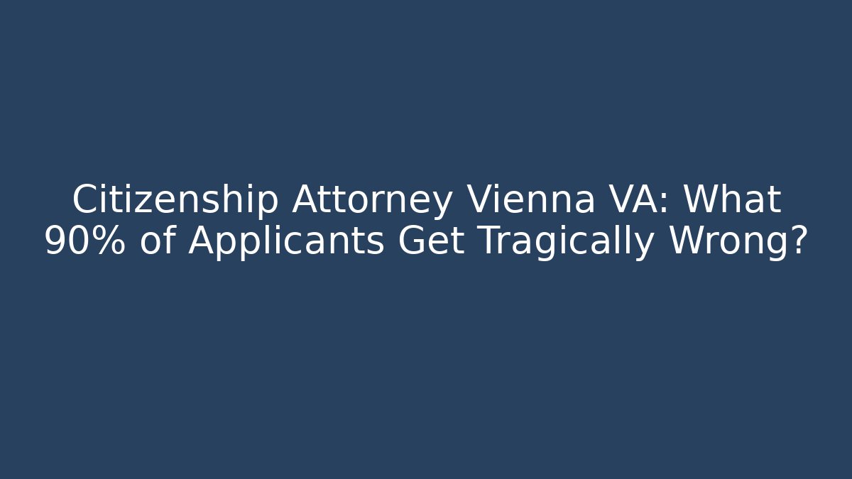 Citizenship Attorney Vienna VA: What 90% of Applicants Get Tragically Wrong?