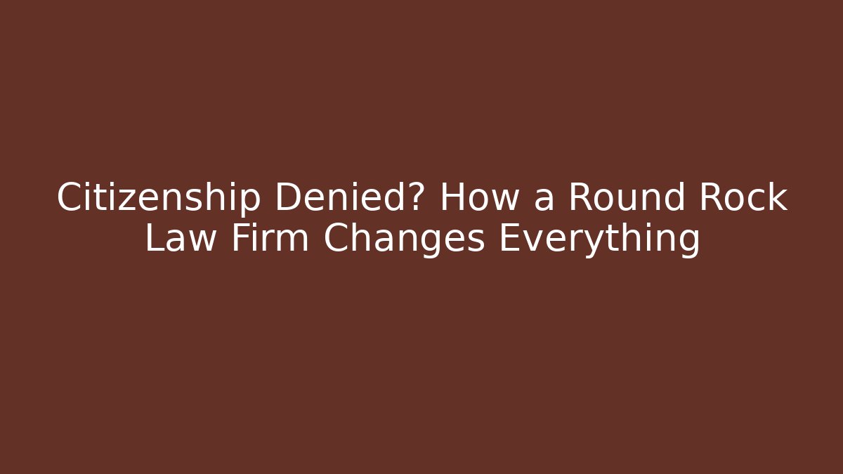 Citizenship Denied? How a Round Rock Law Firm Changes Everything