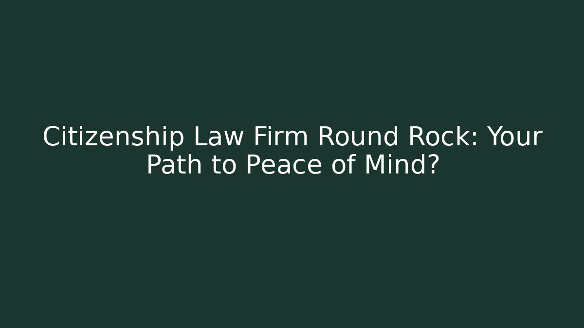 Citizenship Law Firm Round Rock: Your Path to Peace of Mind?