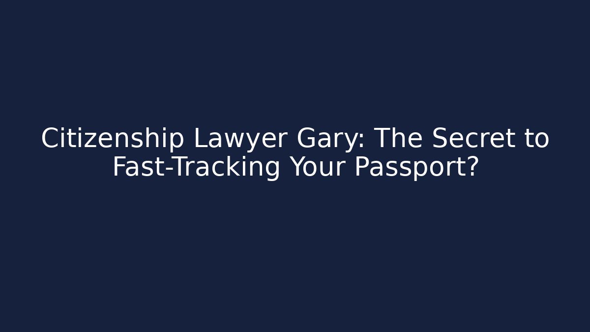 Citizenship Lawyer Gary: The Secret to Fast-Tracking Your Passport?
