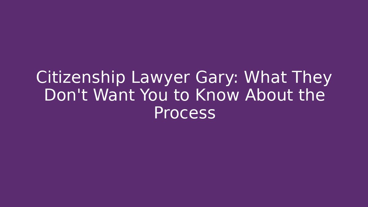 Citizenship Lawyer Gary: What They Don't Want You to Know About the Process