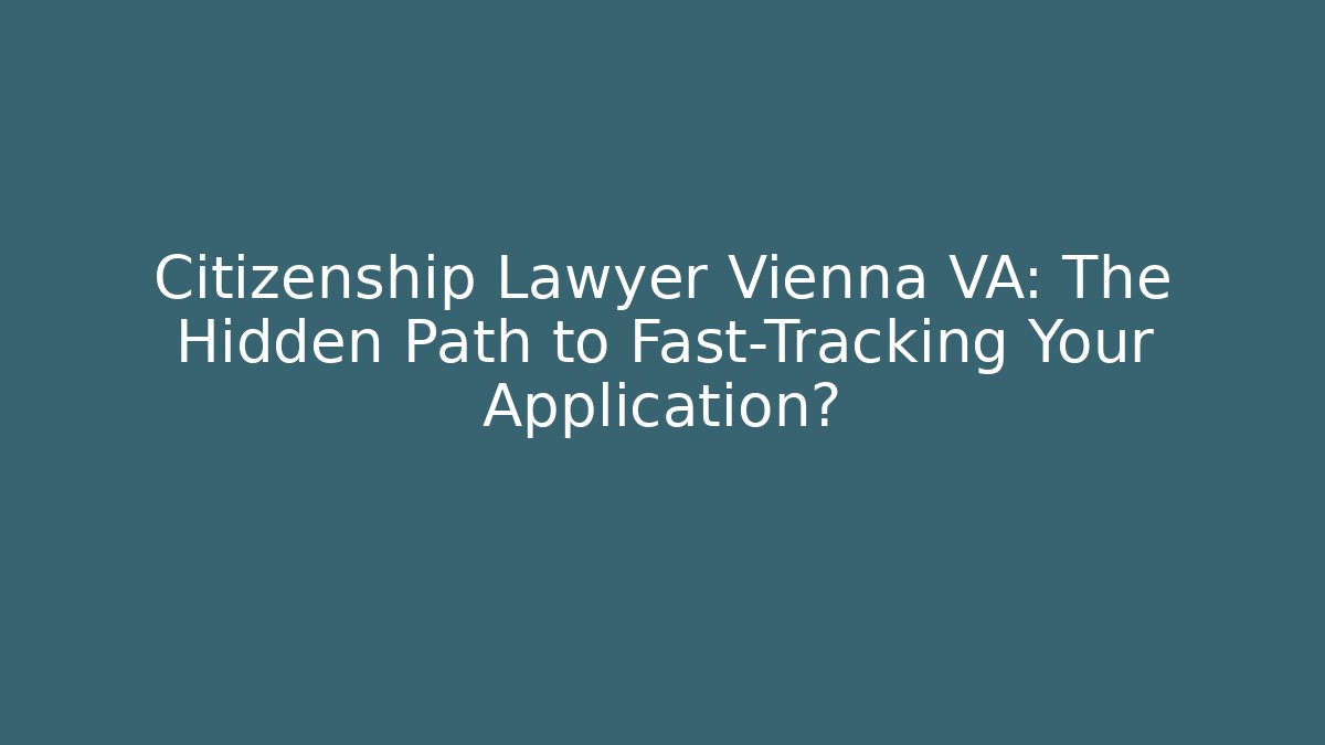 Citizenship Lawyer Vienna VA: The Hidden Path to Fast-Tracking Your Application?