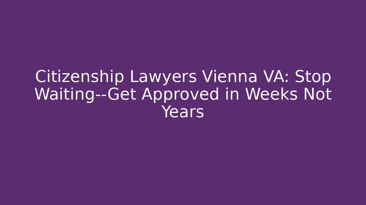 Citizenship Lawyers Vienna VA: Stop Waiting—Get Approved in Weeks Not Years