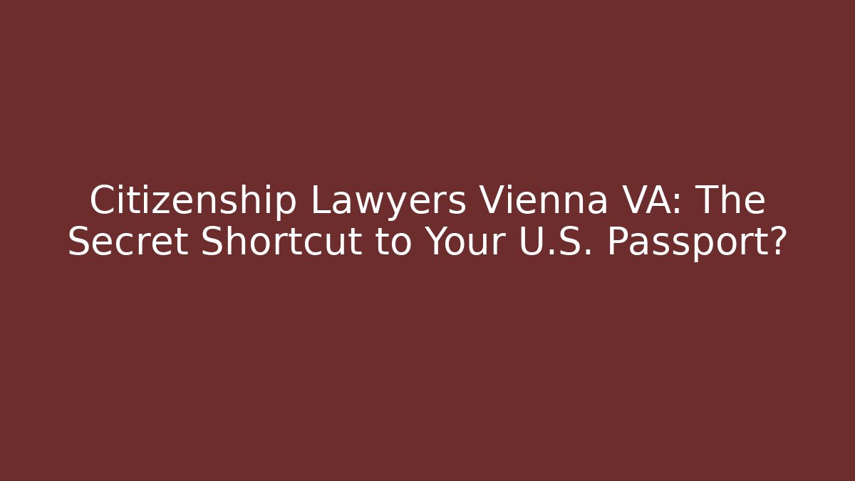 Citizenship Lawyers Vienna VA: The Secret Shortcut to Your U.S. Passport?