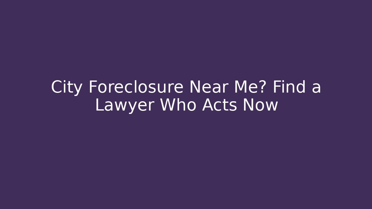 City Foreclosure Near Me? Find a Lawyer Who Acts Now