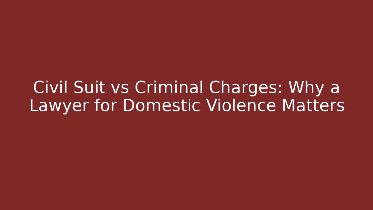 Civil Suit vs Criminal Charges: Why a Lawyer for Domestic Violence Matters