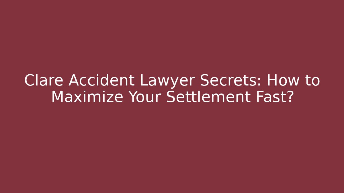 Clare Accident Lawyer Secrets: How to Maximize Your Settlement Fast?
