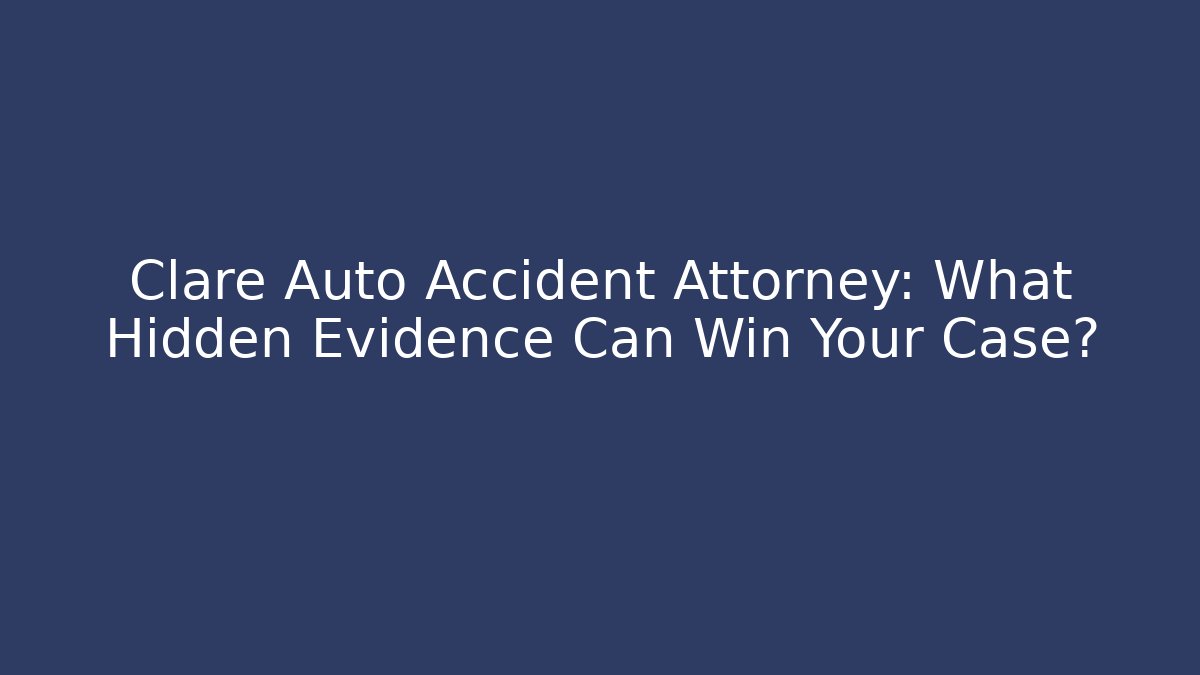 Clare Auto Accident Attorney: What Hidden Evidence Can Win Your Case? - WealthxGroup