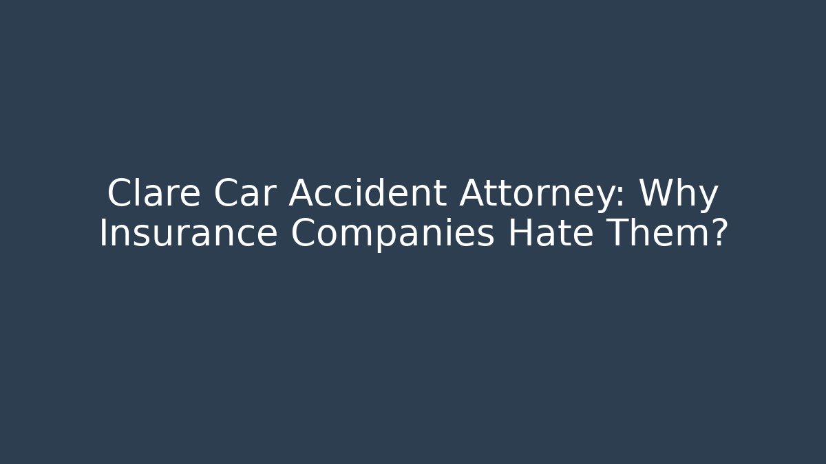 Clare Car Accident Attorney: Why Insurance Companies Hate Them? - WealthxGroup