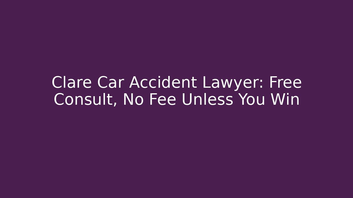 Clare Car Accident Lawyer: Free Consult, No Fee Unless You Win