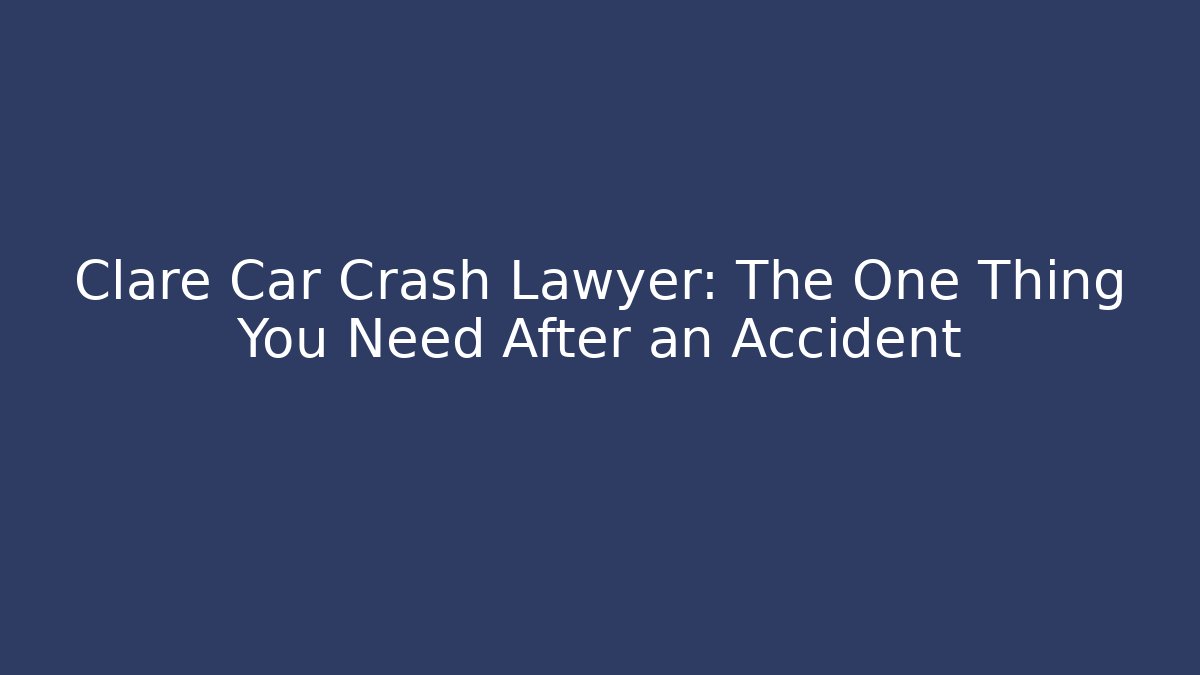 Clare Car Crash Lawyer: The One Thing You Need After an Accident