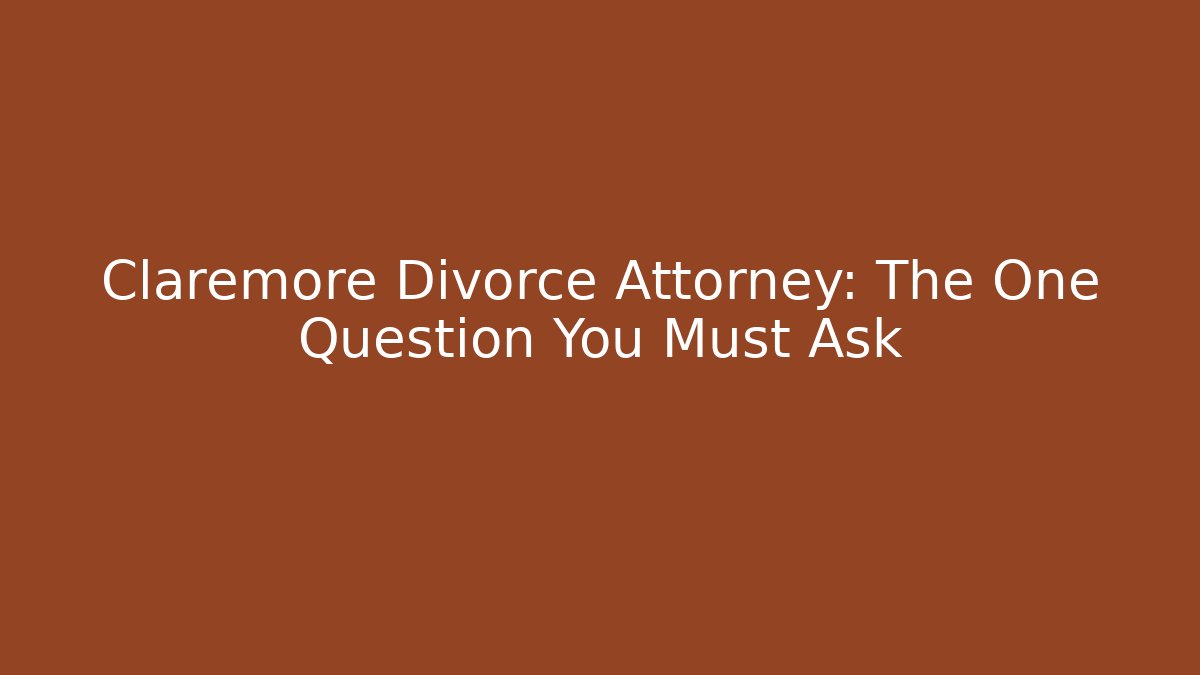 Claremore Divorce Attorney: The One Question You Must Ask