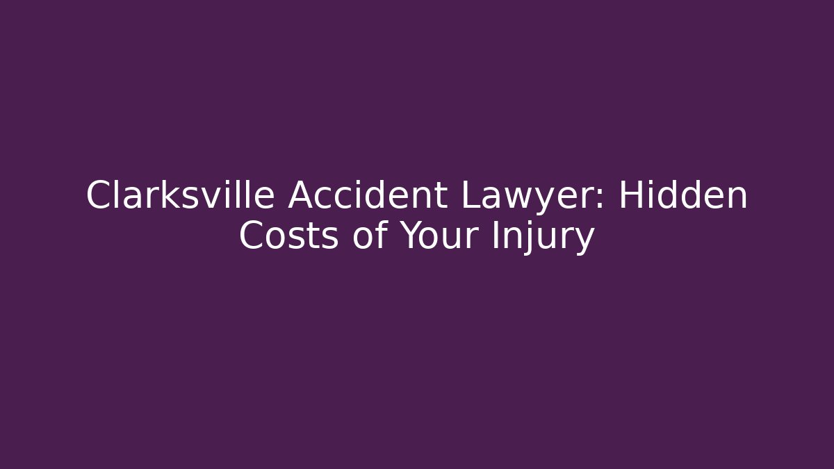 Clarksville Accident Lawyer: Hidden Costs of Your Injury