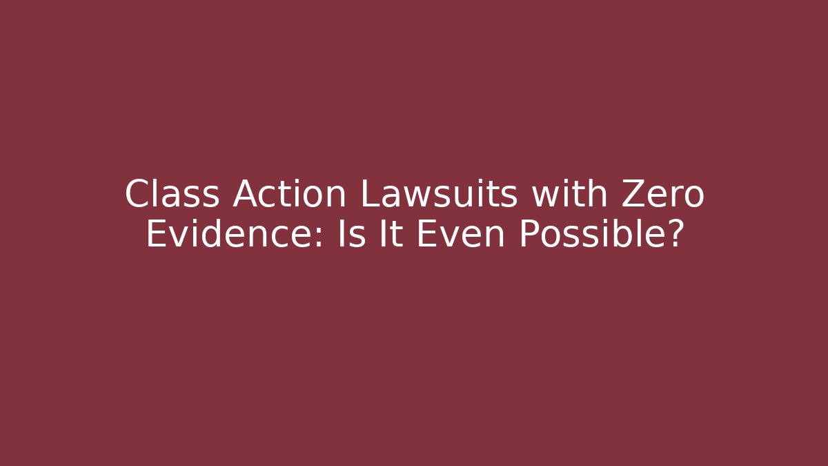 Class Action Lawsuits with Zero Evidence: Is It Even Possible?