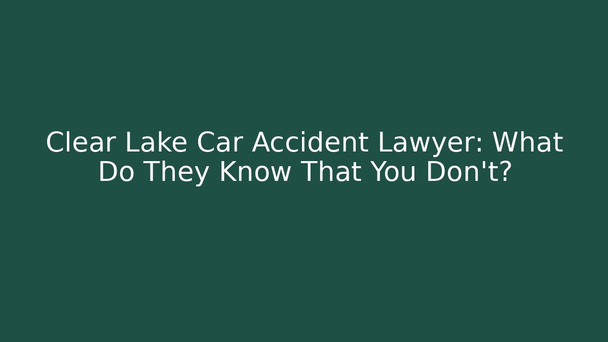 Clear Lake Car Accident Lawyer: What Do They Know That You Don’t?