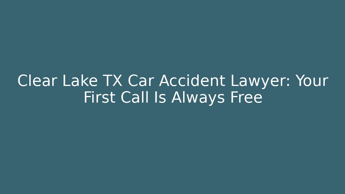 Clear Lake TX Car Accident Lawyer: Your First Call Is Always Free