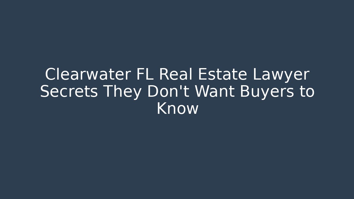 Clearwater FL Real Estate Lawyer Secrets They Don’t Want Buyers to Know