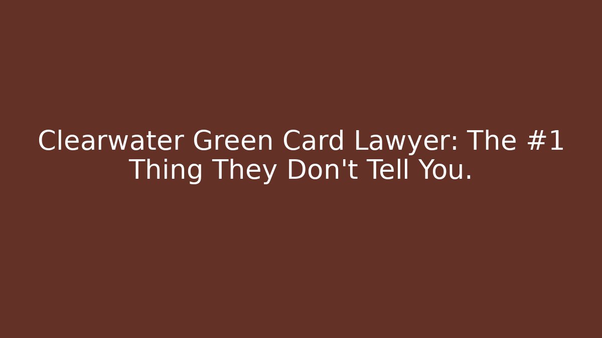 Clearwater Green Card Lawyer: The #1 Thing They Don't Tell You.