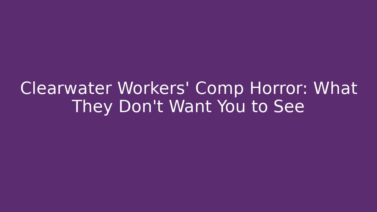 Clearwater Workers' Comp Horror: What They Don't Want You to See