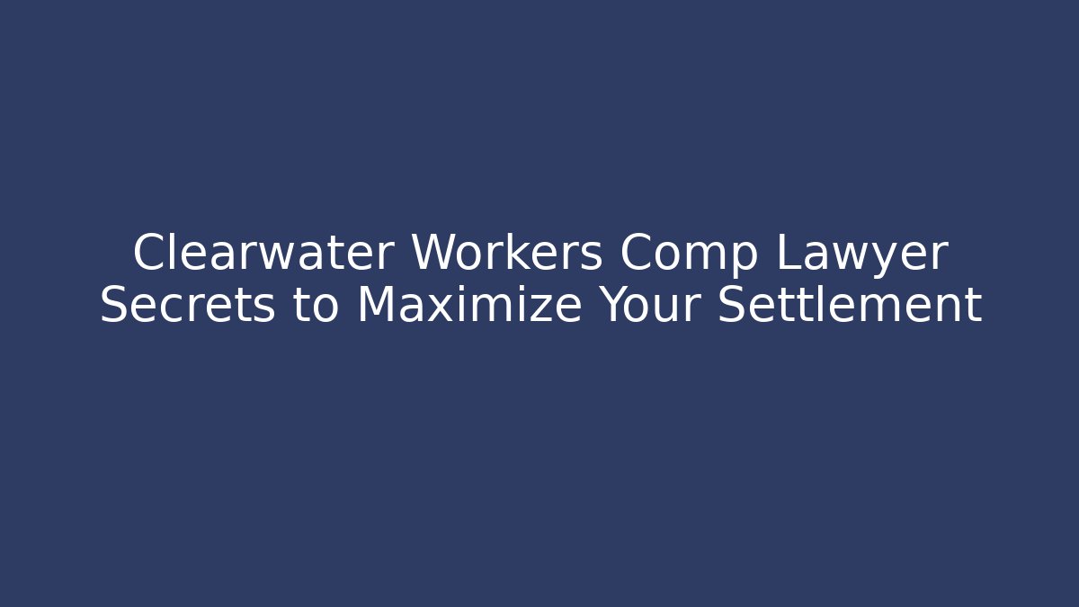 Clearwater Workers Comp Lawyer Secrets to Maximize Your Settlement