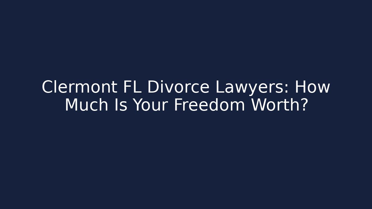 Clermont FL Divorce Lawyers: How Much Is Your Freedom Worth?