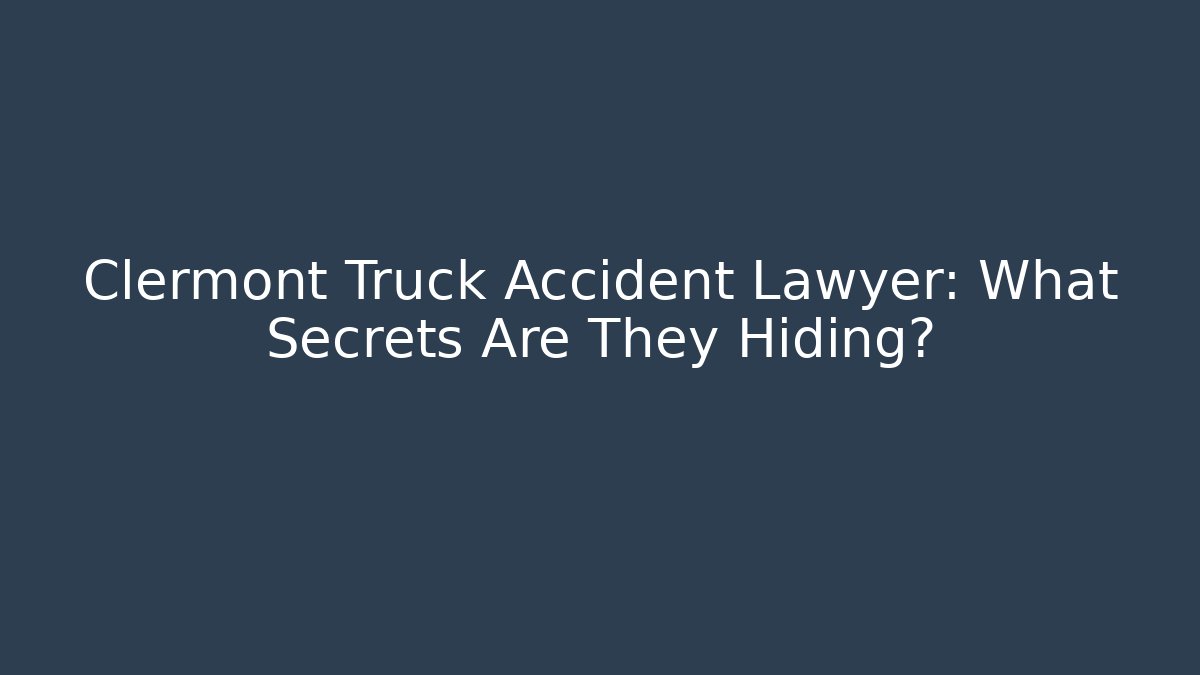 Clermont Truck Accident Lawyer: What Secrets Are They Hiding?
