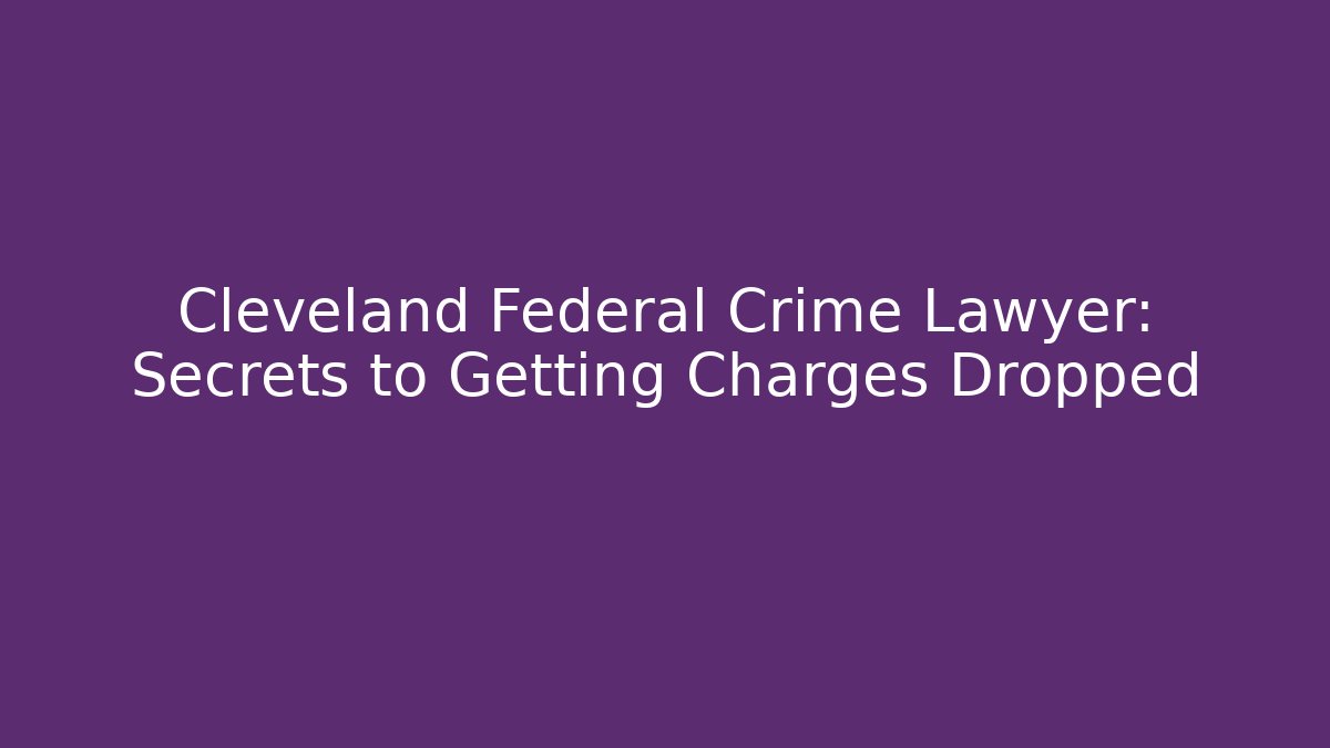 Cleveland Federal Crime Lawyer: Secrets to Getting Charges Dropped