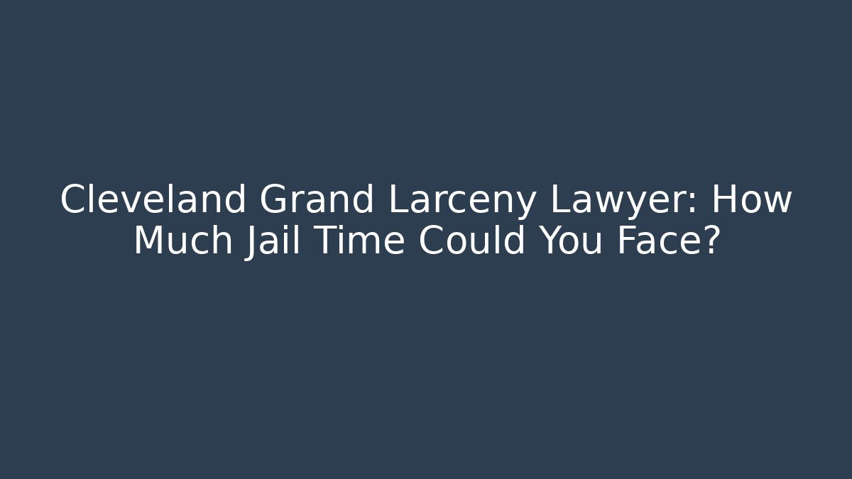 Cleveland Grand Larceny Lawyer: How Much Jail Time Could You Face?