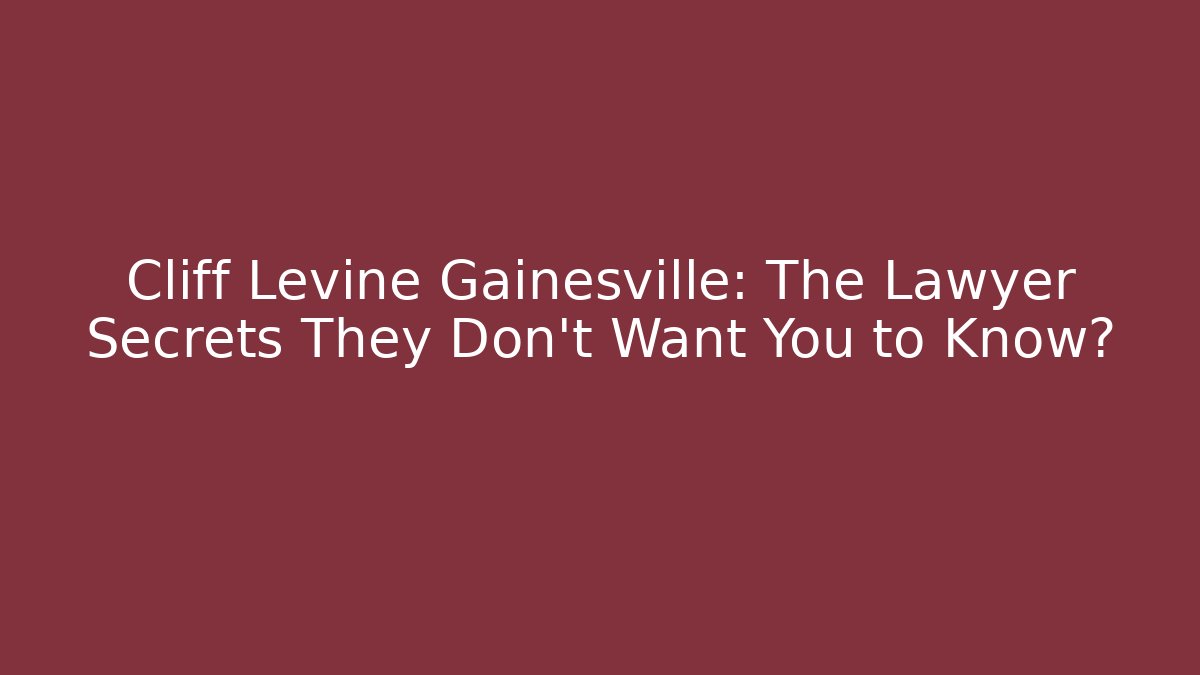 Cliff Levine Gainesville: The Lawyer Secrets They Don’t Want You to Know?