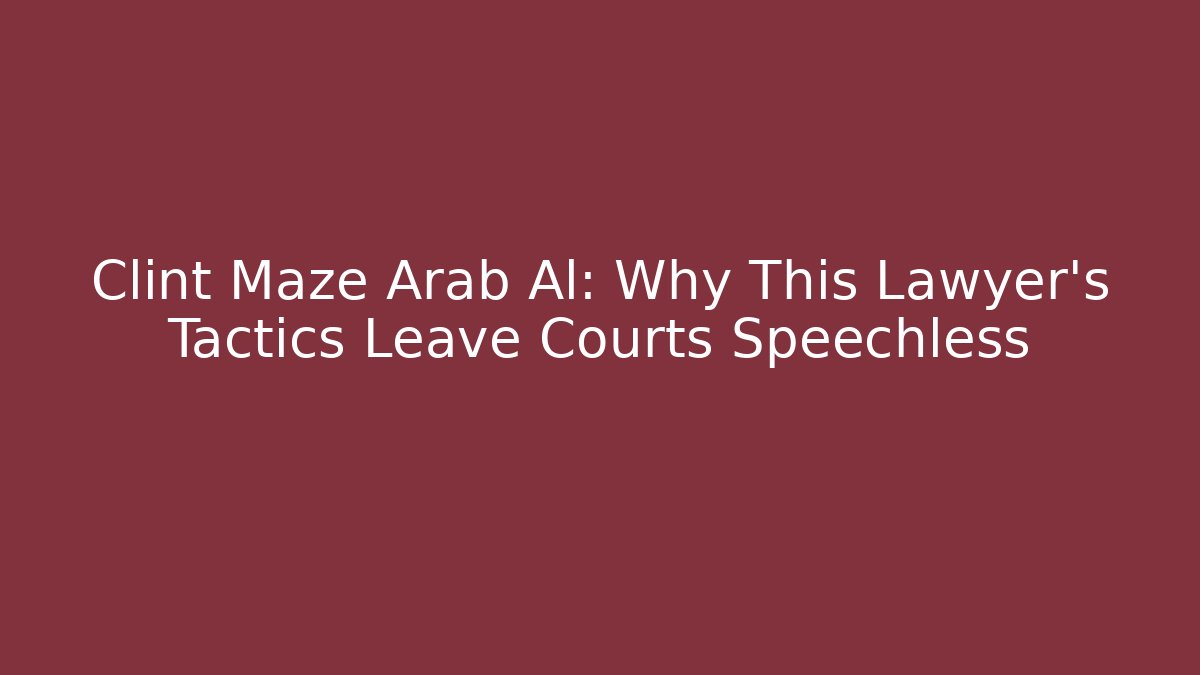 Clint Maze Arab Al: Why This Lawyer's Tactics Leave Courts Speechless