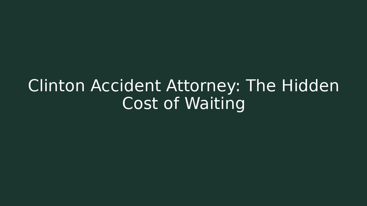 Clinton Accident Attorney: The Hidden Cost of Waiting