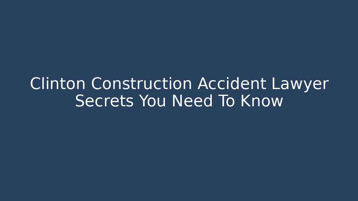 Clinton Construction Accident Lawyer Secrets You Need To Know - WealthxGroup