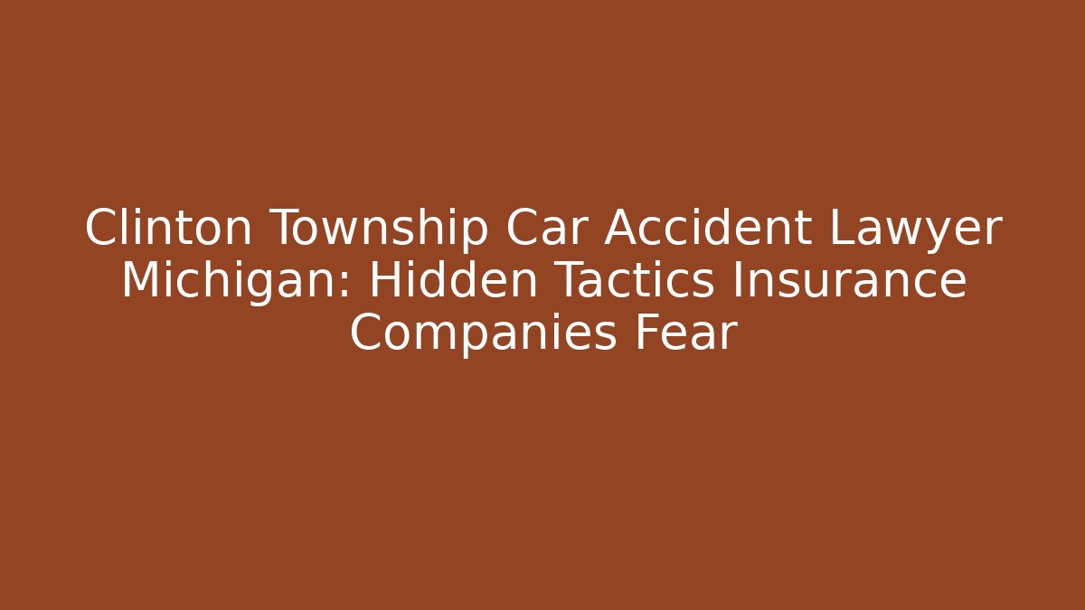 Clinton Township Car Accident Lawyer Michigan: Hidden Tactics Insurance Companies Fear