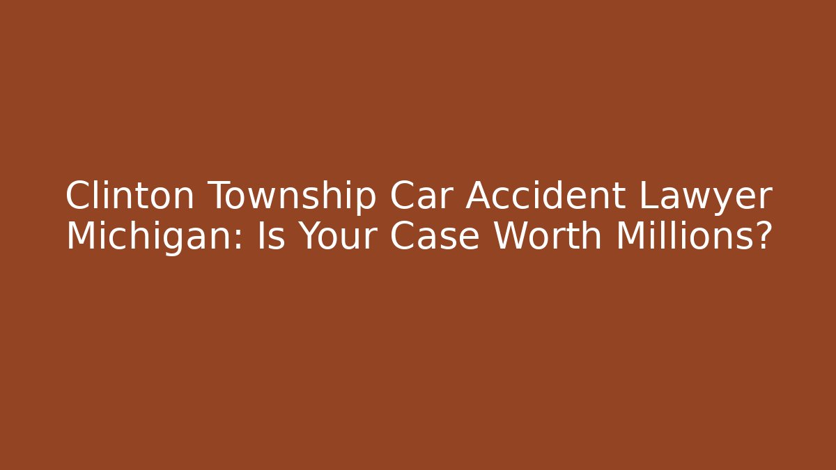 Clinton Township Car Accident Lawyer Michigan: Is Your Case Worth Millions?