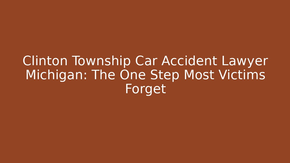Clinton Township Car Accident Lawyer Michigan: The One Step Most Victims Forget