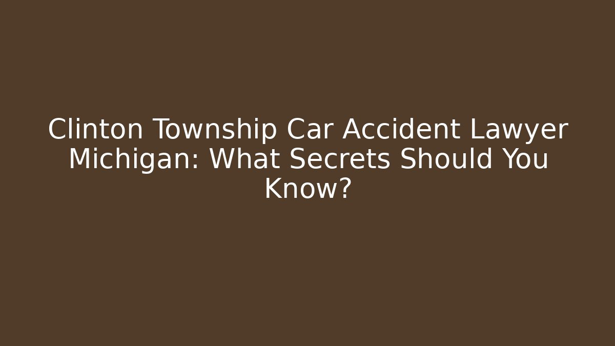 Clinton Township Car Accident Lawyer Michigan: What Secrets Should You Know?