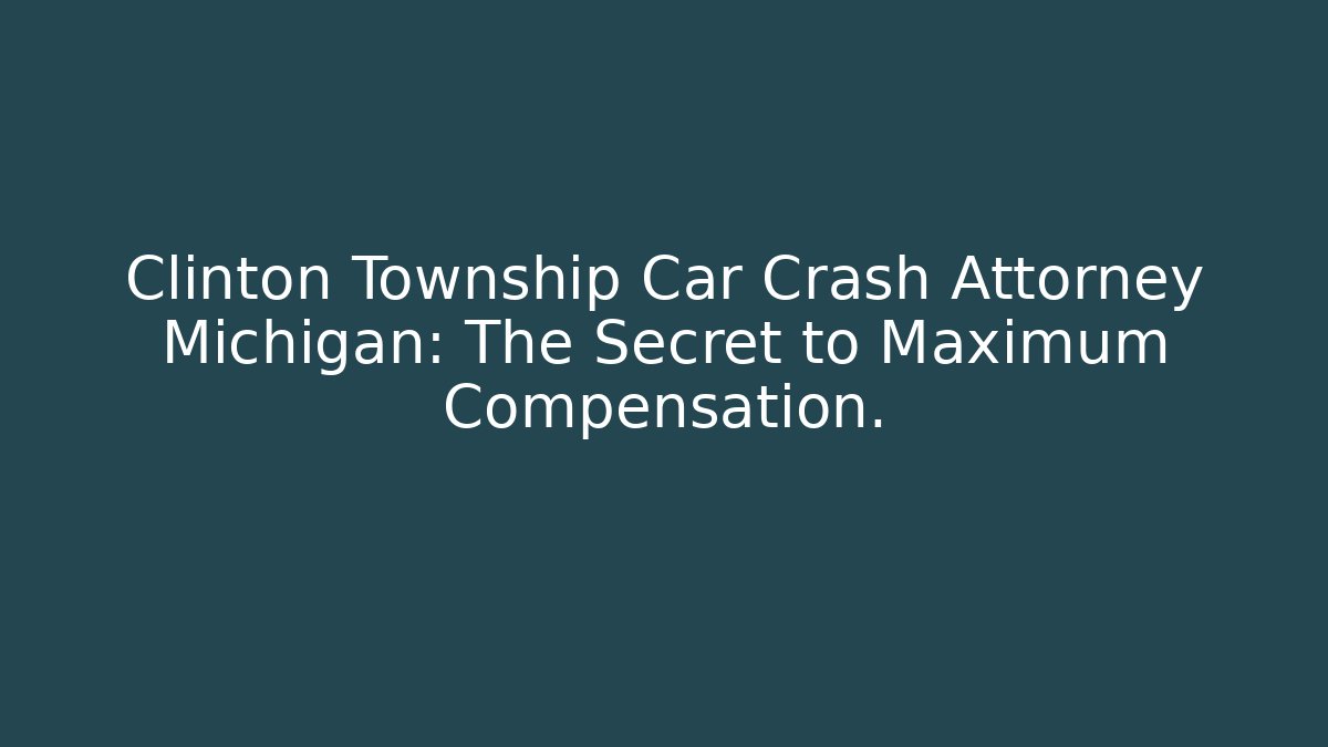 Clinton Township Car Crash Attorney Michigan: The Secret to Maximum Compensation.