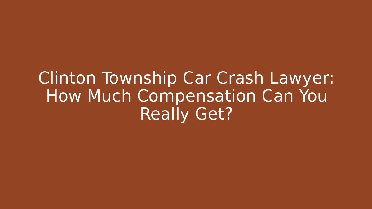 Clinton Township Car Crash Lawyer: How Much Compensation Can You Really Get?