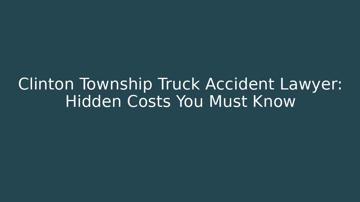 Clinton Township Truck Accident Lawyer: Hidden Costs You Must Know